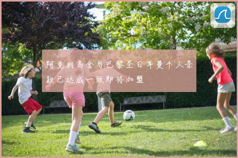 阿克利乌舍与巴黎圣日耳曼个人条款已达成一致即将加盟